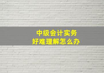 中级会计实务好难理解怎么办