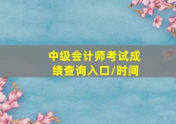 中级会计师考试成绩查询入口/时间