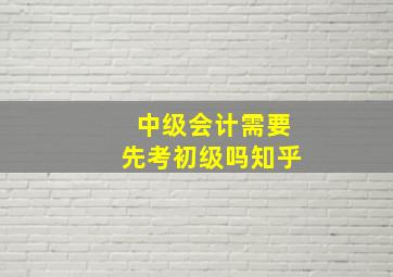 中级会计需要先考初级吗知乎