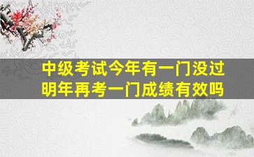 中级考试今年有一门没过明年再考一门成绩有效吗