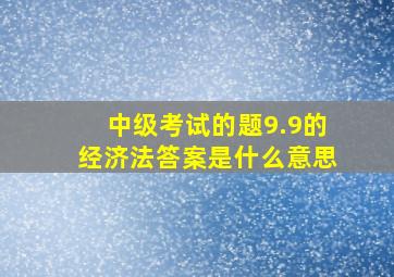 中级考试的题9.9的经济法答案是什么意思