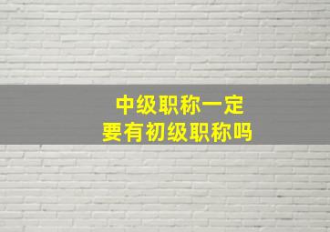 中级职称一定要有初级职称吗