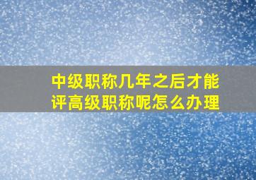 中级职称几年之后才能评高级职称呢怎么办理