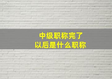 中级职称完了以后是什么职称