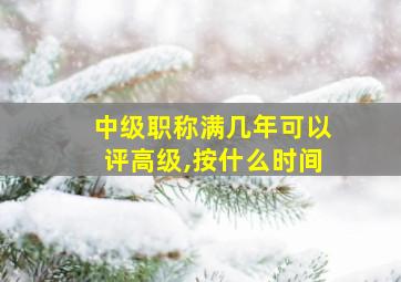 中级职称满几年可以评高级,按什么时间