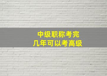 中级职称考完几年可以考高级