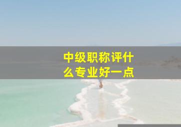 中级职称评什么专业好一点