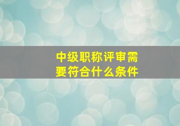 中级职称评审需要符合什么条件