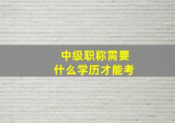 中级职称需要什么学历才能考