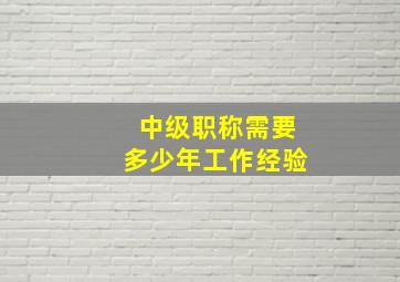 中级职称需要多少年工作经验