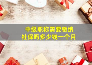 中级职称需要缴纳社保吗多少钱一个月