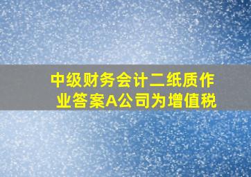 中级财务会计二纸质作业答案A公司为增值税