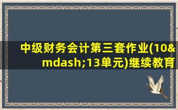 中级财务会计第三套作业(10—13单元)继续教育学院