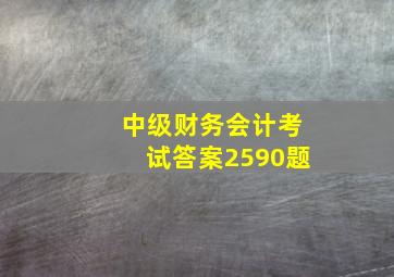 中级财务会计考试答案2590题