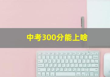 中考300分能上啥