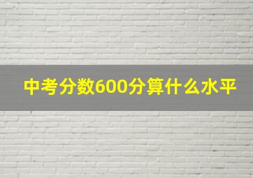 中考分数600分算什么水平