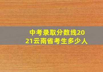 中考录取分数线2021云南省考生多少人