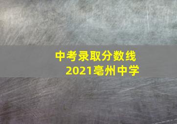 中考录取分数线2021亳州中学