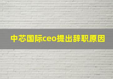 中芯国际ceo提出辞职原因