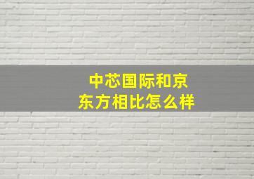 中芯国际和京东方相比怎么样