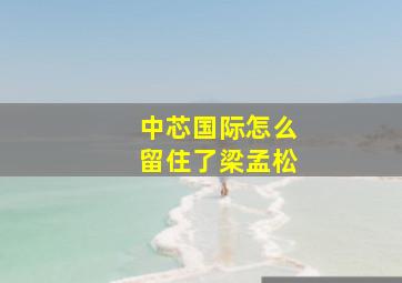 中芯国际怎么留住了梁孟松