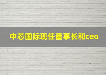 中芯国际现任董事长和ceo