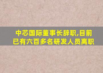 中芯国际董事长辞职,目前已有六百多名研发人员离职