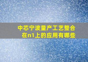 中芯宁波量产工艺整合在n1上的应用有哪些