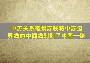 中苏关系破裂苏联将中苏边界线的中间线划到了中国一侧