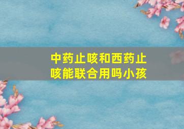 中药止咳和西药止咳能联合用吗小孩