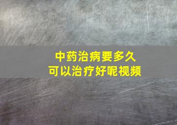 中药治病要多久可以治疗好呢视频