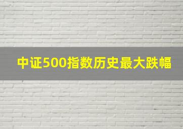 中证500指数历史最大跌幅