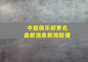 中超俱乐部更名最新消息新闻联播