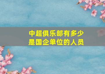 中超俱乐部有多少是国企单位的人员