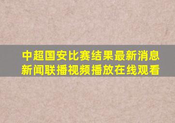 中超国安比赛结果最新消息新闻联播视频播放在线观看