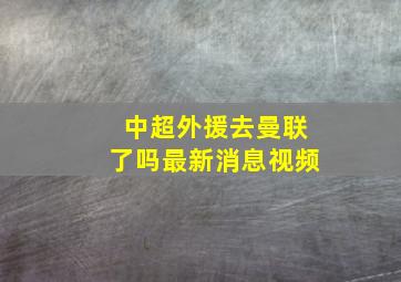 中超外援去曼联了吗最新消息视频