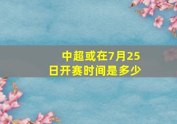 中超或在7月25日开赛时间是多少