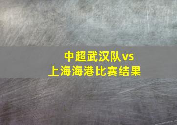 中超武汉队vs上海海港比赛结果