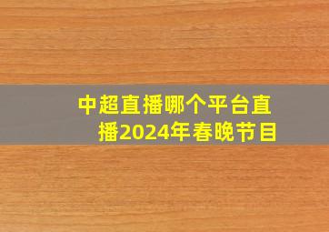 中超直播哪个平台直播2024年春晚节目