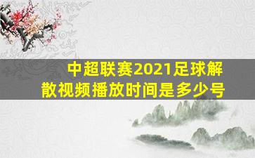 中超联赛2021足球解散视频播放时间是多少号