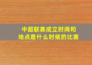 中超联赛成立时间和地点是什么时候的比赛