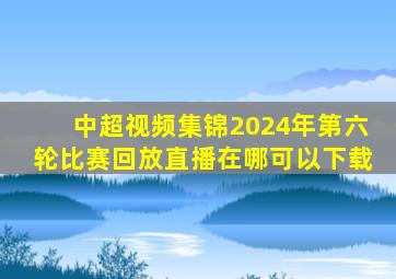 中超视频集锦2024年第六轮比赛回放直播在哪可以下载