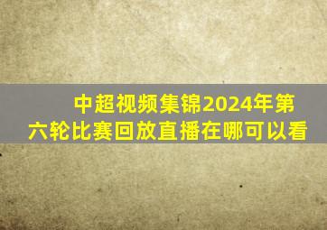 中超视频集锦2024年第六轮比赛回放直播在哪可以看