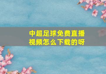 中超足球免费直播视频怎么下载的呀