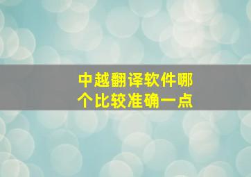 中越翻译软件哪个比较准确一点