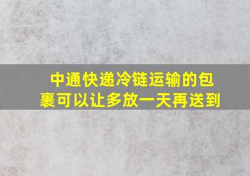 中通快递冷链运输的包裹可以让多放一天再送到