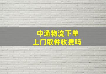 中通物流下单上门取件收费吗