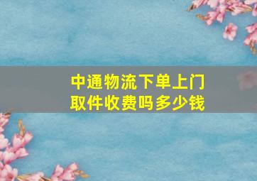 中通物流下单上门取件收费吗多少钱