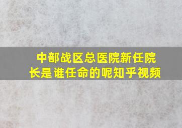 中部战区总医院新任院长是谁任命的呢知乎视频