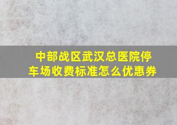 中部战区武汉总医院停车场收费标准怎么优惠券